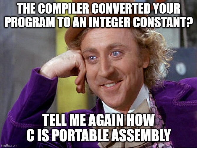 Willy Wonka says 'The compiler converted your program to an integer constant? Tell me again how C is portable assembly language.'